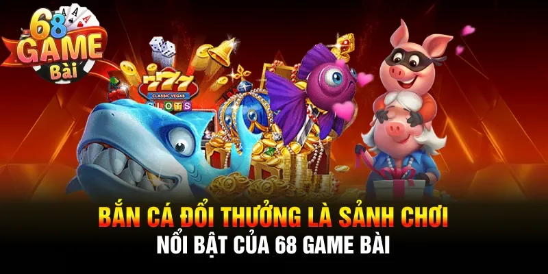 Bắn cá đổi thưởng là sảnh chơi nổi bật của 68 Game Bài