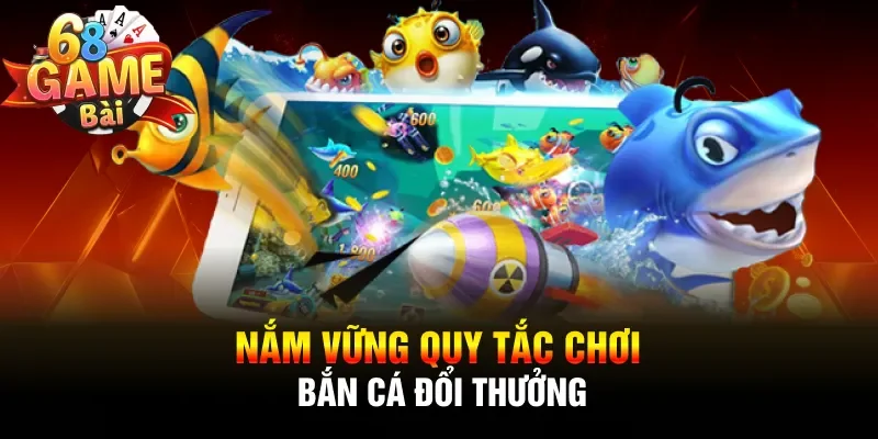 Nắm vững quy tắc chơi bắn cá đổi thưởng